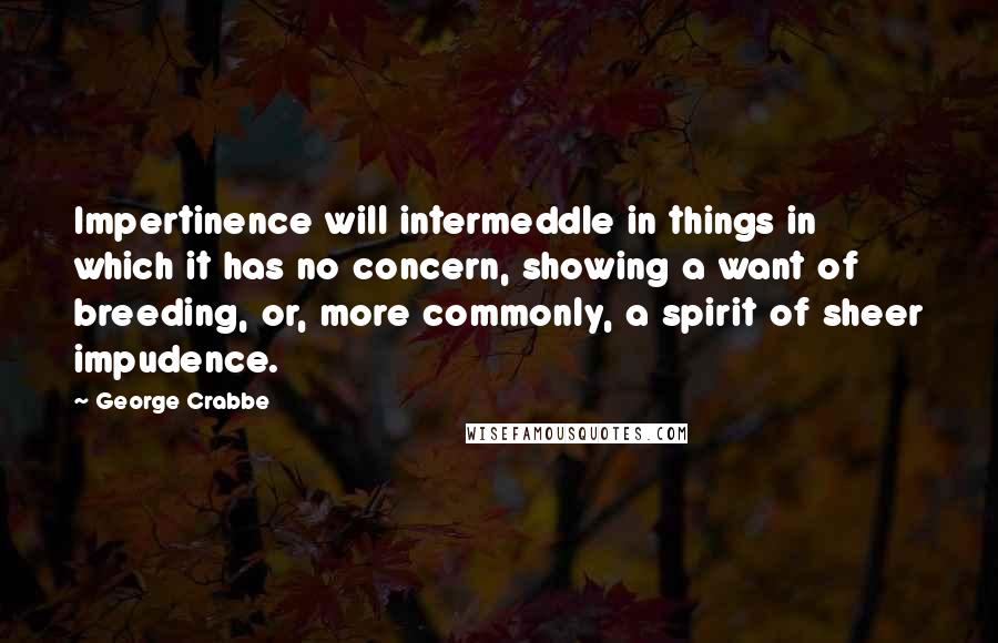 George Crabbe Quotes: Impertinence will intermeddle in things in which it has no concern, showing a want of breeding, or, more commonly, a spirit of sheer impudence.