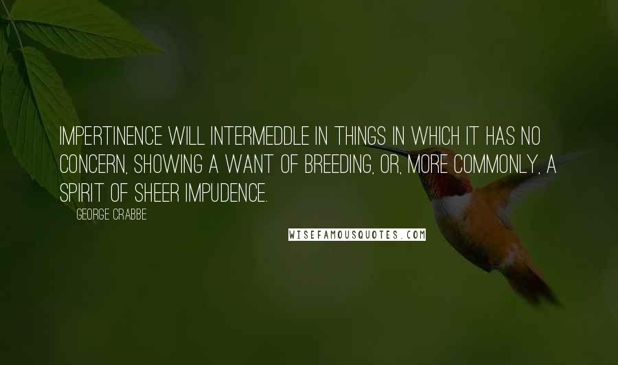 George Crabbe Quotes: Impertinence will intermeddle in things in which it has no concern, showing a want of breeding, or, more commonly, a spirit of sheer impudence.