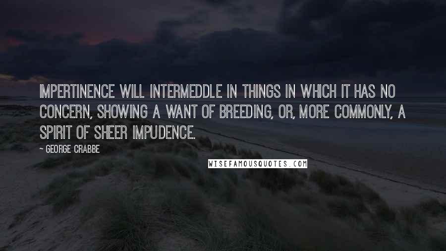 George Crabbe Quotes: Impertinence will intermeddle in things in which it has no concern, showing a want of breeding, or, more commonly, a spirit of sheer impudence.