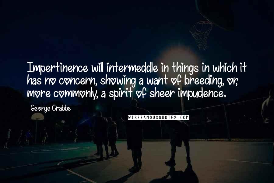 George Crabbe Quotes: Impertinence will intermeddle in things in which it has no concern, showing a want of breeding, or, more commonly, a spirit of sheer impudence.