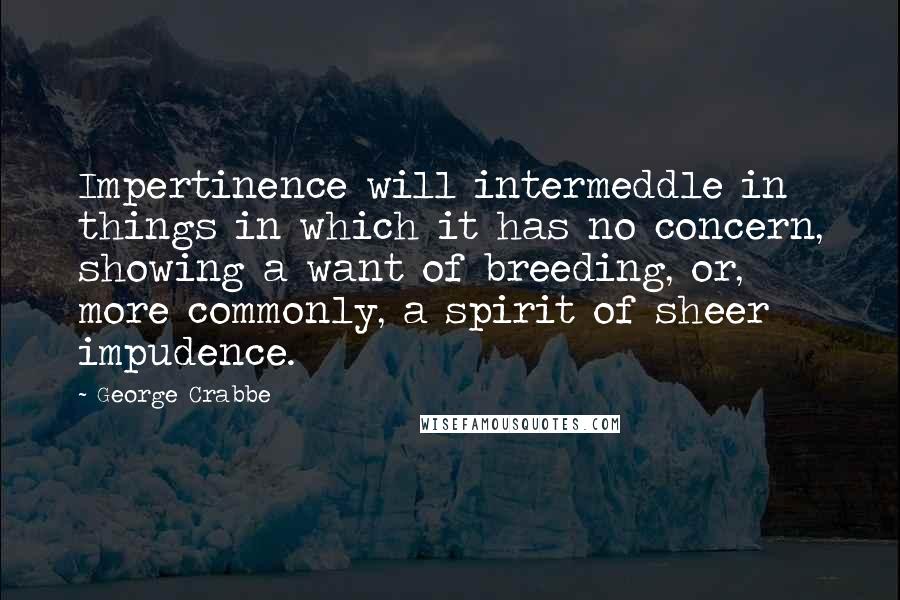 George Crabbe Quotes: Impertinence will intermeddle in things in which it has no concern, showing a want of breeding, or, more commonly, a spirit of sheer impudence.