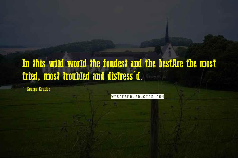 George Crabbe Quotes: In this wild world the fondest and the bestAre the most tried, most troubled and distress'd.