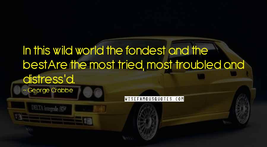 George Crabbe Quotes: In this wild world the fondest and the bestAre the most tried, most troubled and distress'd.