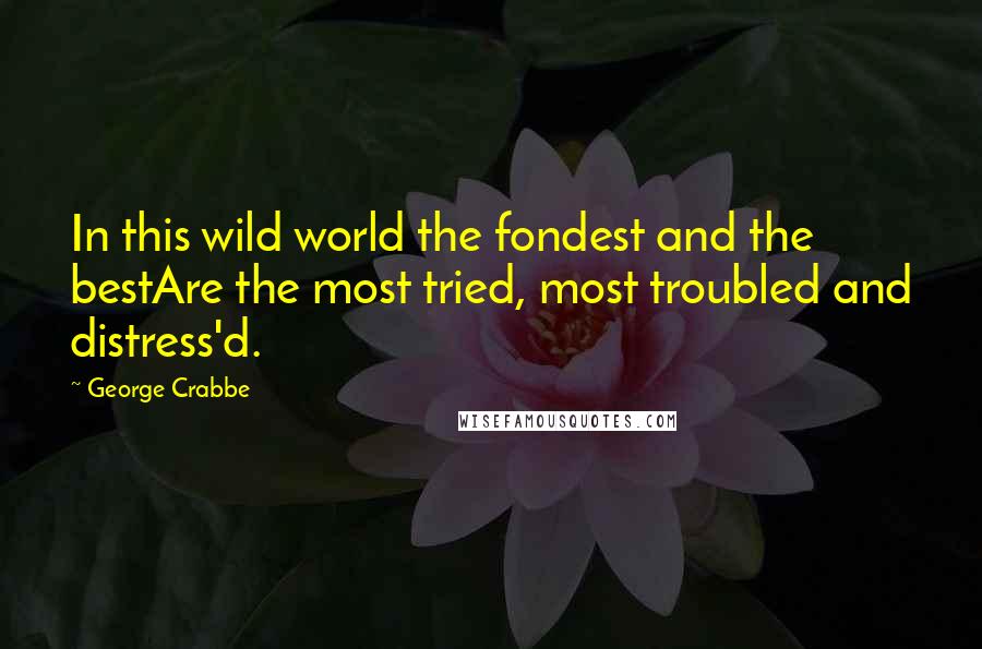 George Crabbe Quotes: In this wild world the fondest and the bestAre the most tried, most troubled and distress'd.