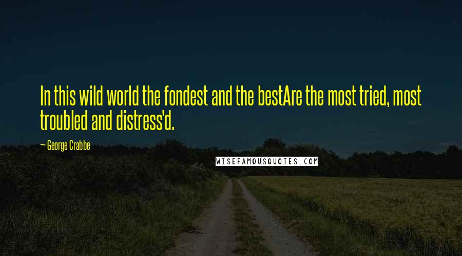 George Crabbe Quotes: In this wild world the fondest and the bestAre the most tried, most troubled and distress'd.