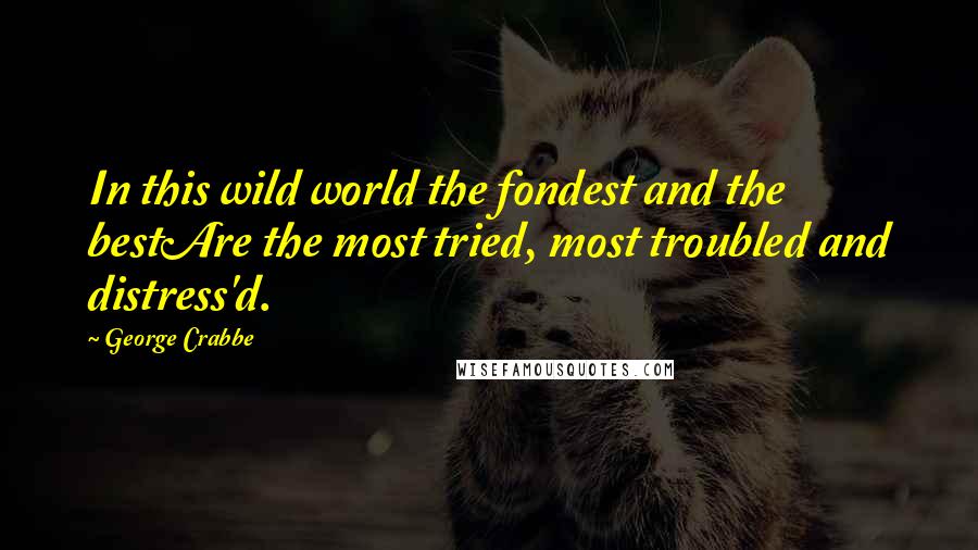 George Crabbe Quotes: In this wild world the fondest and the bestAre the most tried, most troubled and distress'd.