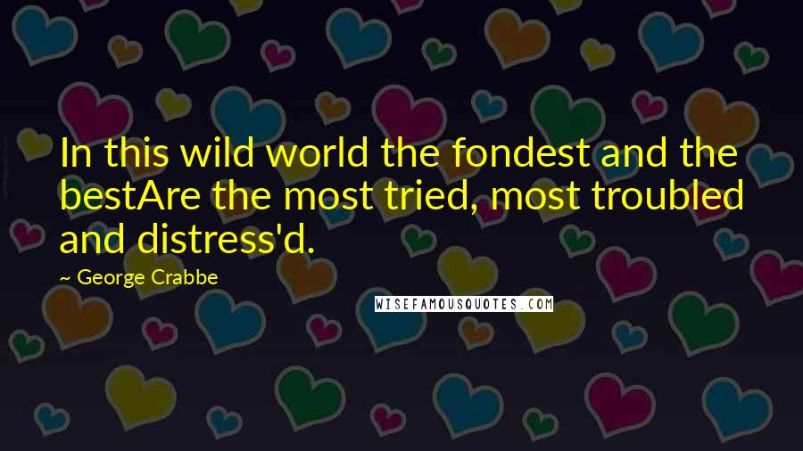 George Crabbe Quotes: In this wild world the fondest and the bestAre the most tried, most troubled and distress'd.