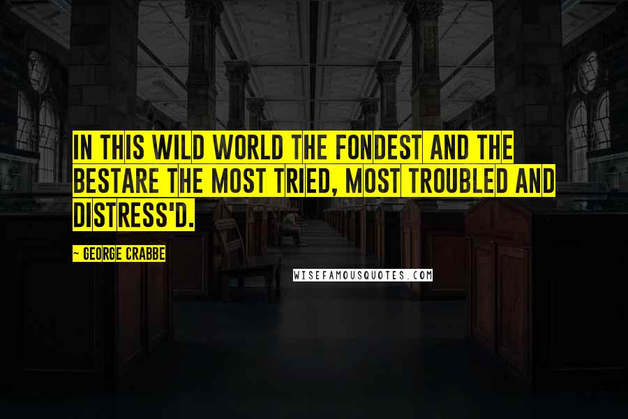 George Crabbe Quotes: In this wild world the fondest and the bestAre the most tried, most troubled and distress'd.