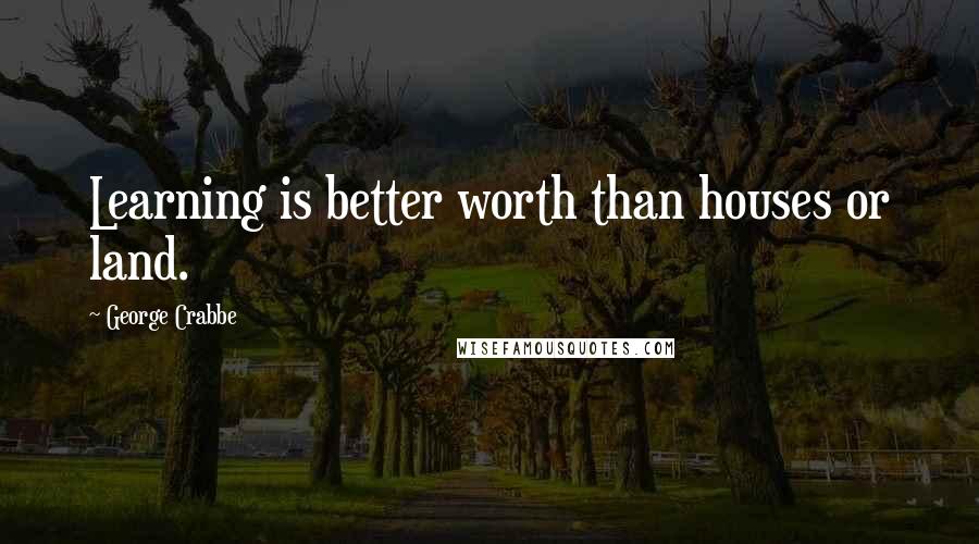 George Crabbe Quotes: Learning is better worth than houses or land.