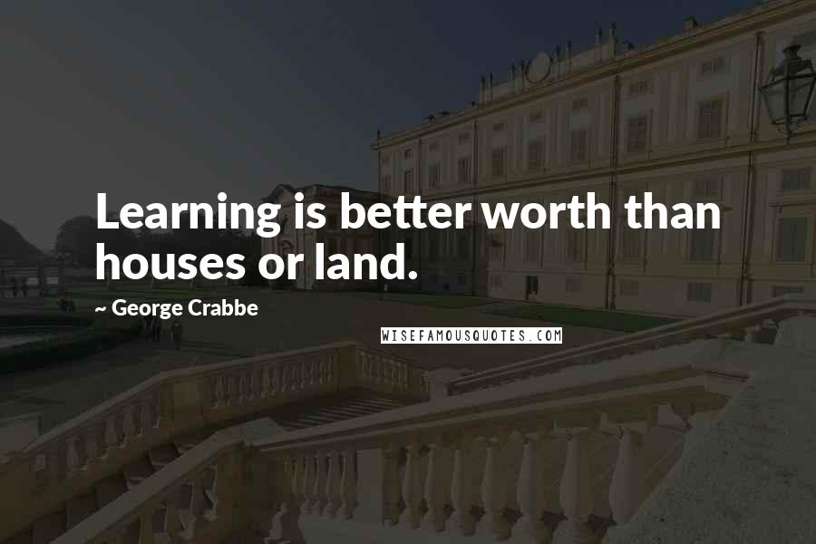 George Crabbe Quotes: Learning is better worth than houses or land.