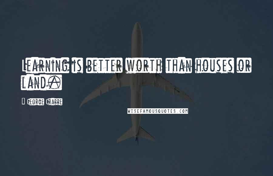 George Crabbe Quotes: Learning is better worth than houses or land.