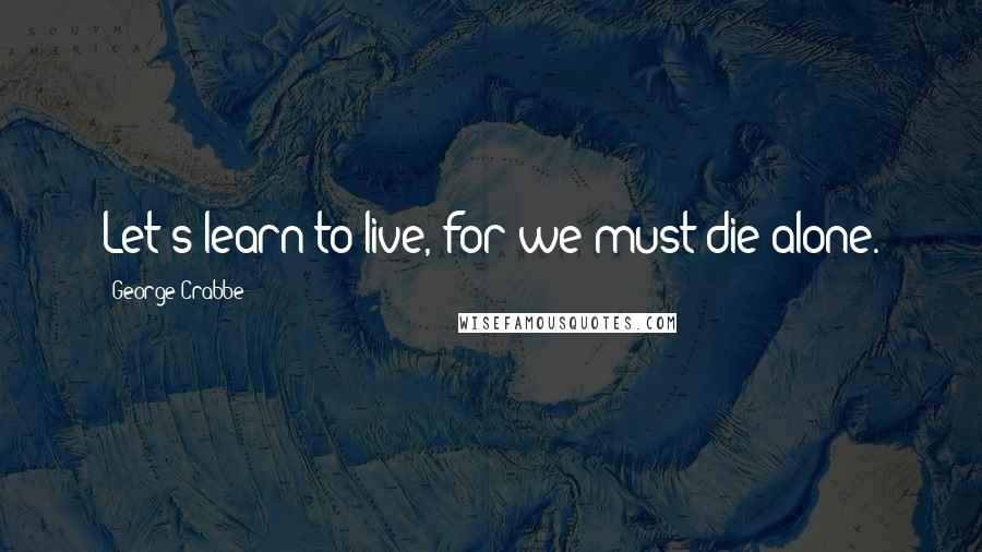 George Crabbe Quotes: Let's learn to live, for we must die alone.