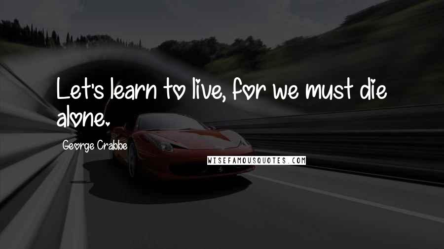 George Crabbe Quotes: Let's learn to live, for we must die alone.