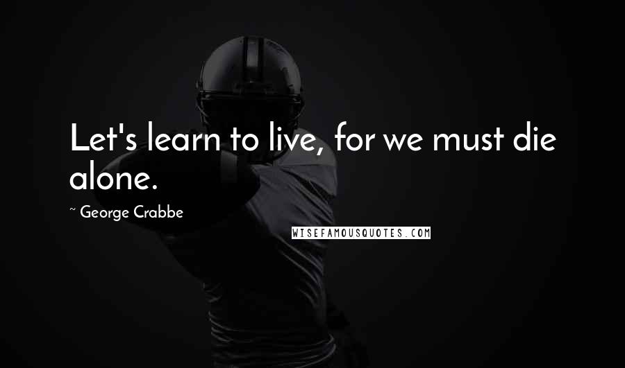 George Crabbe Quotes: Let's learn to live, for we must die alone.