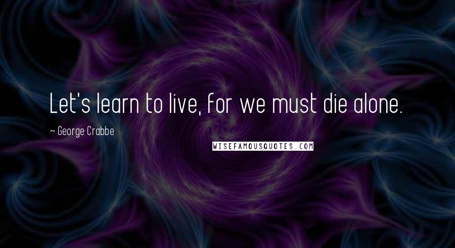 George Crabbe Quotes: Let's learn to live, for we must die alone.