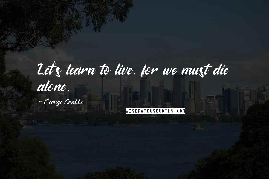 George Crabbe Quotes: Let's learn to live, for we must die alone.
