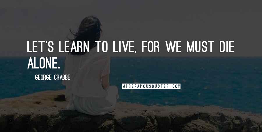 George Crabbe Quotes: Let's learn to live, for we must die alone.