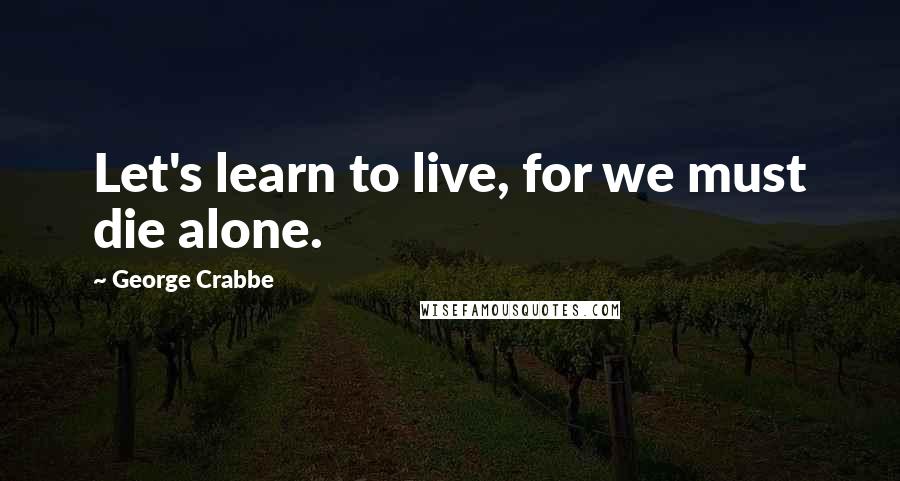 George Crabbe Quotes: Let's learn to live, for we must die alone.