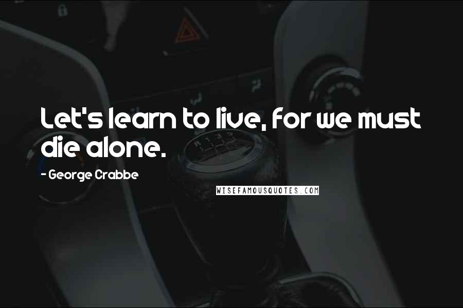 George Crabbe Quotes: Let's learn to live, for we must die alone.