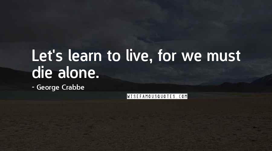 George Crabbe Quotes: Let's learn to live, for we must die alone.