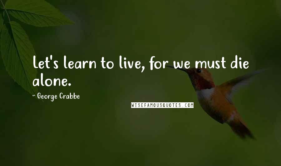 George Crabbe Quotes: Let's learn to live, for we must die alone.