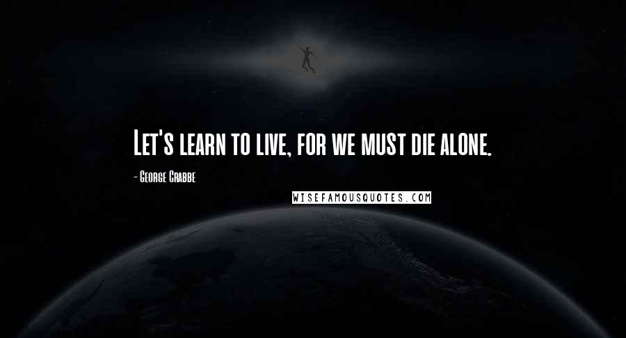 George Crabbe Quotes: Let's learn to live, for we must die alone.