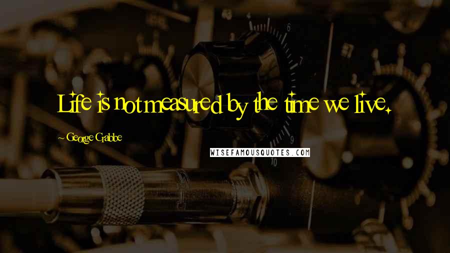 George Crabbe Quotes: Life is not measured by the time we live.