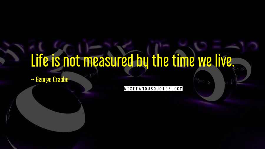 George Crabbe Quotes: Life is not measured by the time we live.