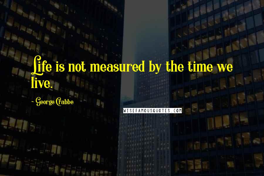 George Crabbe Quotes: Life is not measured by the time we live.