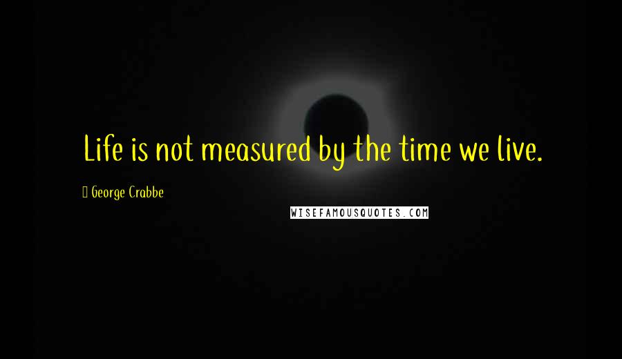 George Crabbe Quotes: Life is not measured by the time we live.