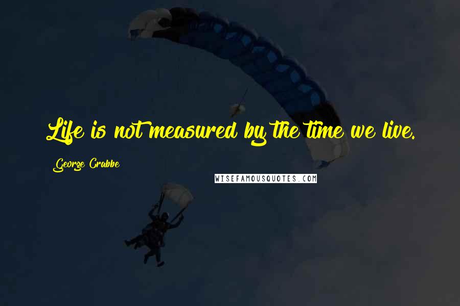 George Crabbe Quotes: Life is not measured by the time we live.