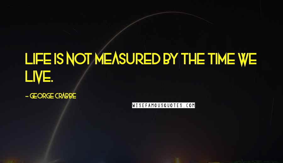 George Crabbe Quotes: Life is not measured by the time we live.