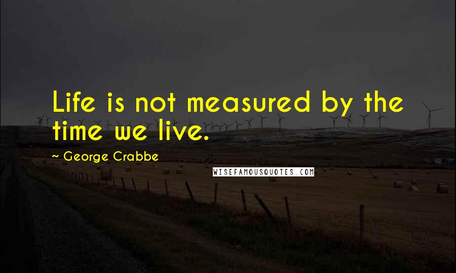 George Crabbe Quotes: Life is not measured by the time we live.