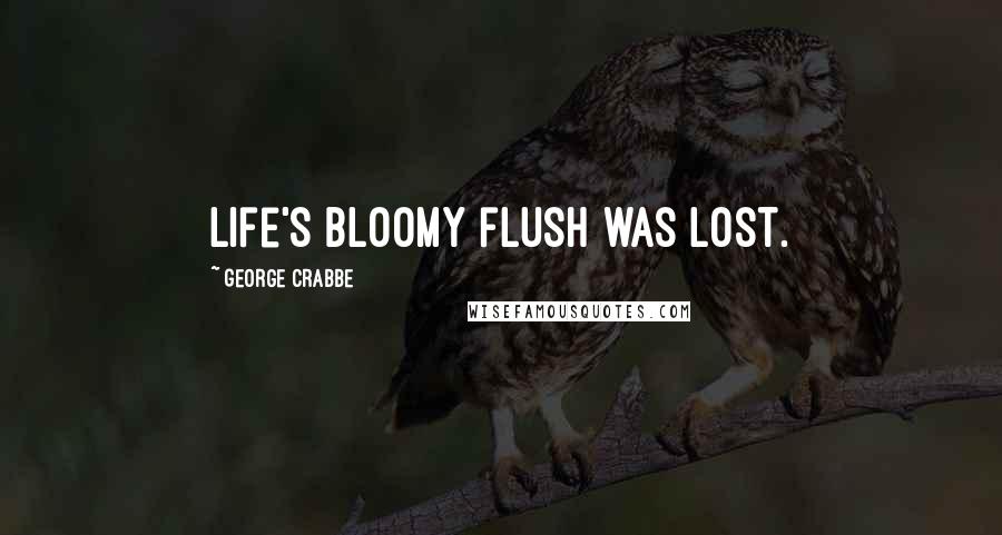 George Crabbe Quotes: Life's bloomy flush was lost.