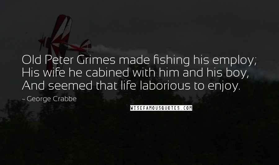 George Crabbe Quotes: Old Peter Grimes made fishing his employ; His wife he cabined with him and his boy, And seemed that life laborious to enjoy.
