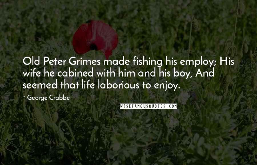 George Crabbe Quotes: Old Peter Grimes made fishing his employ; His wife he cabined with him and his boy, And seemed that life laborious to enjoy.