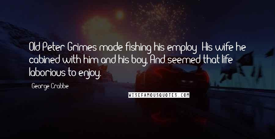 George Crabbe Quotes: Old Peter Grimes made fishing his employ; His wife he cabined with him and his boy, And seemed that life laborious to enjoy.