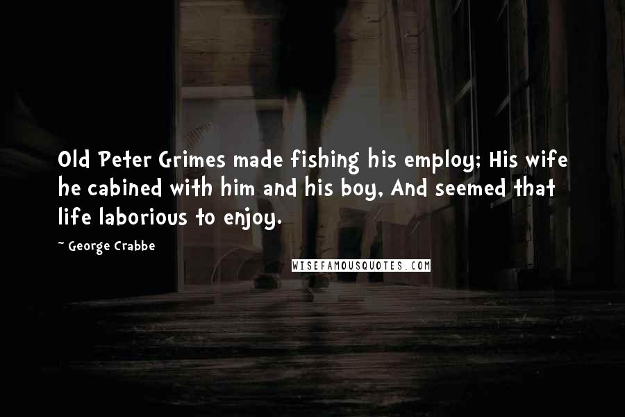 George Crabbe Quotes: Old Peter Grimes made fishing his employ; His wife he cabined with him and his boy, And seemed that life laborious to enjoy.