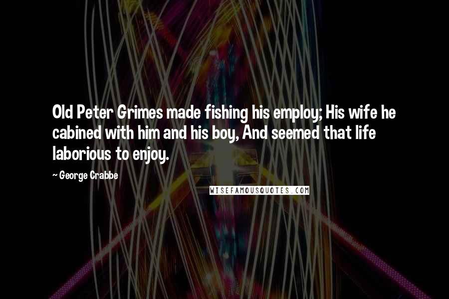 George Crabbe Quotes: Old Peter Grimes made fishing his employ; His wife he cabined with him and his boy, And seemed that life laborious to enjoy.