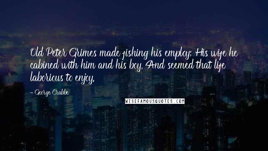 George Crabbe Quotes: Old Peter Grimes made fishing his employ; His wife he cabined with him and his boy, And seemed that life laborious to enjoy.