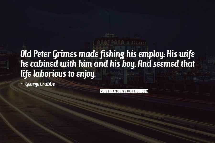 George Crabbe Quotes: Old Peter Grimes made fishing his employ; His wife he cabined with him and his boy, And seemed that life laborious to enjoy.