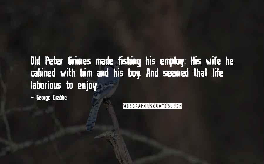 George Crabbe Quotes: Old Peter Grimes made fishing his employ; His wife he cabined with him and his boy, And seemed that life laborious to enjoy.