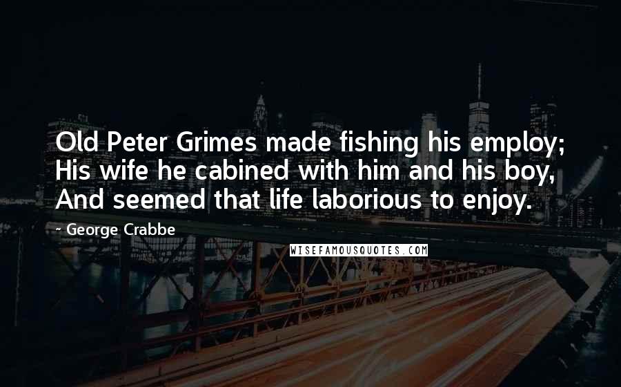 George Crabbe Quotes: Old Peter Grimes made fishing his employ; His wife he cabined with him and his boy, And seemed that life laborious to enjoy.