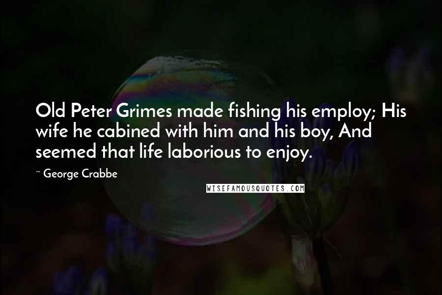 George Crabbe Quotes: Old Peter Grimes made fishing his employ; His wife he cabined with him and his boy, And seemed that life laborious to enjoy.