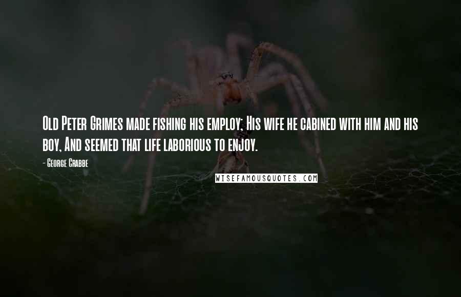 George Crabbe Quotes: Old Peter Grimes made fishing his employ; His wife he cabined with him and his boy, And seemed that life laborious to enjoy.