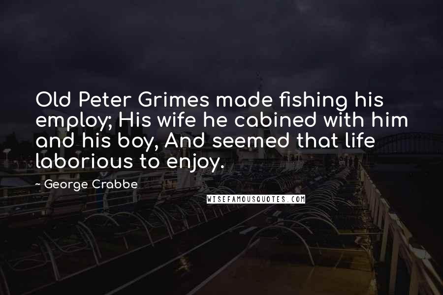 George Crabbe Quotes: Old Peter Grimes made fishing his employ; His wife he cabined with him and his boy, And seemed that life laborious to enjoy.