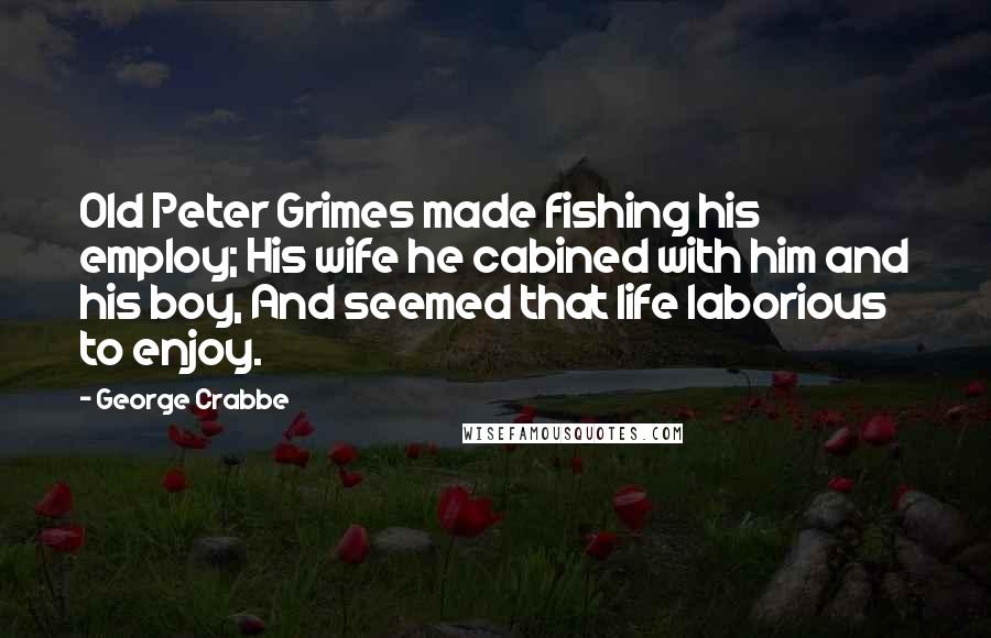 George Crabbe Quotes: Old Peter Grimes made fishing his employ; His wife he cabined with him and his boy, And seemed that life laborious to enjoy.