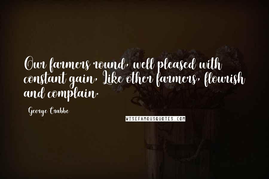 George Crabbe Quotes: Our farmers round, well pleased with constant gain, Like other farmers, flourish and complain.