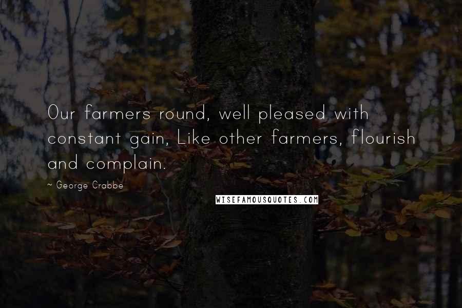 George Crabbe Quotes: Our farmers round, well pleased with constant gain, Like other farmers, flourish and complain.