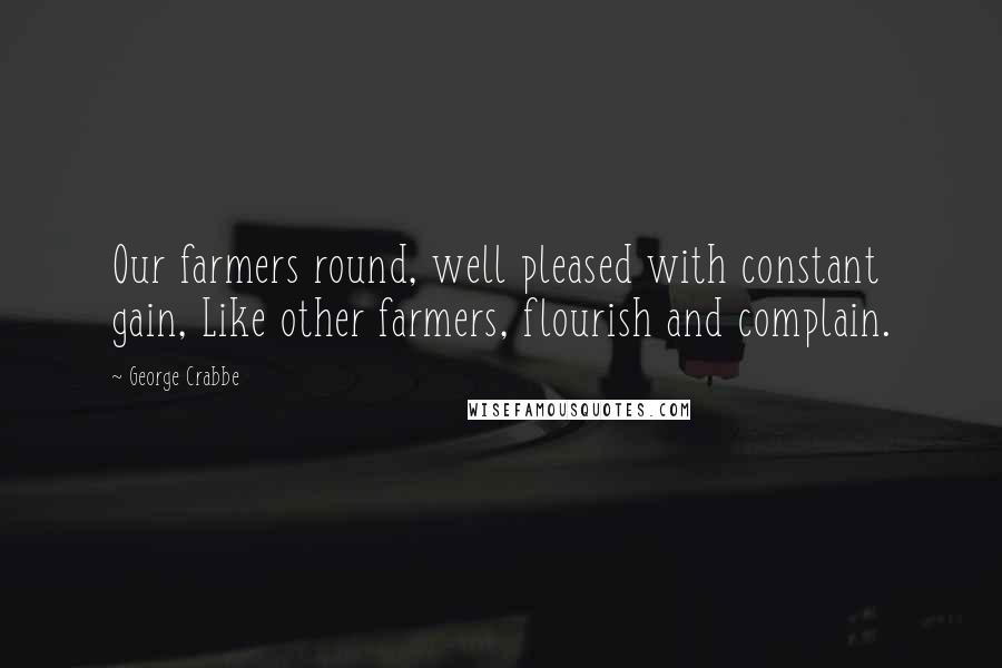 George Crabbe Quotes: Our farmers round, well pleased with constant gain, Like other farmers, flourish and complain.